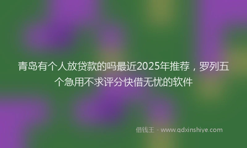 青岛有个人放贷款的吗最近2025年推荐，罗列五个急用不求评分快借无忧的软件