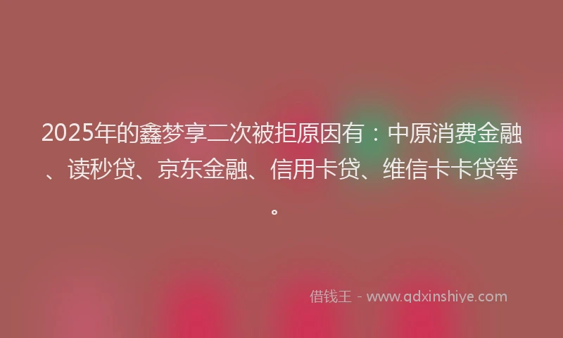 2025年的鑫梦享二次被拒原因有：中原消费金融、读秒贷、京东金融、信用卡贷、维信卡卡贷等。