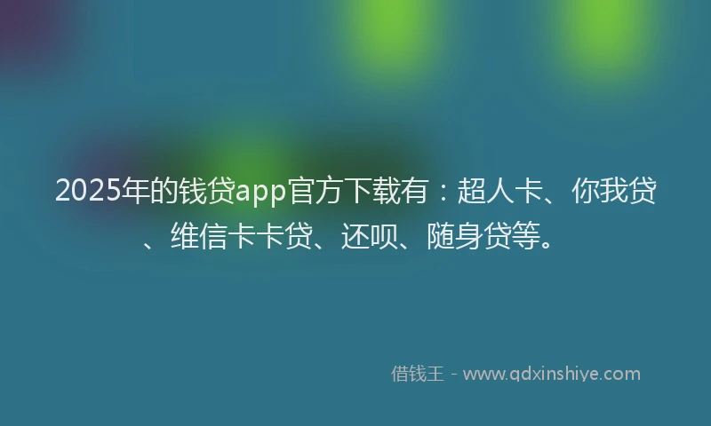 2025年的钱贷app官方下载有：超人卡、你我贷、维信卡卡贷、还呗、随身贷等。