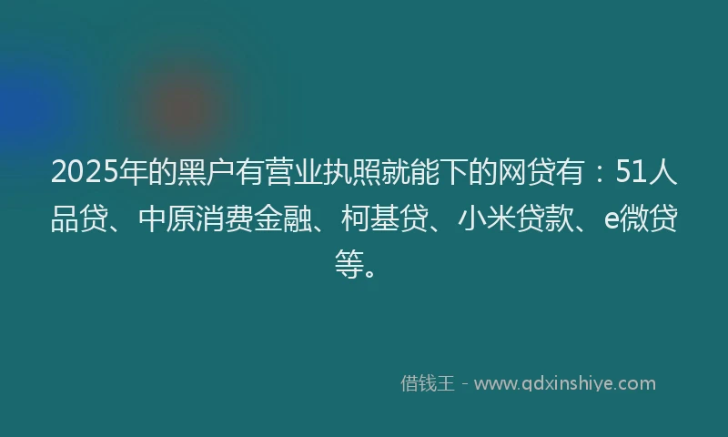 2025年的黑户有营业执照就能下的网贷有：51人品贷、中原消费金融、柯基贷、小米贷款、e微贷等。