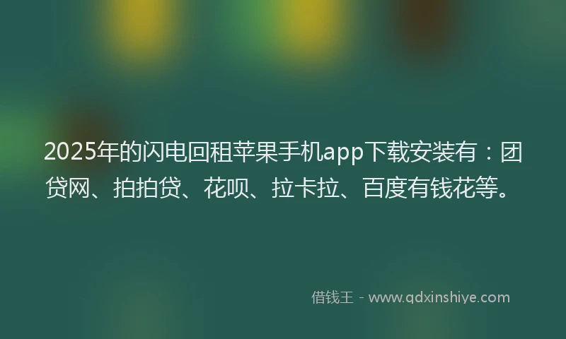 2025年的闪电回租苹果手机app下载安装有：团贷网、拍拍贷、花呗、拉卡拉、百度有钱花等。