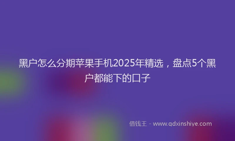 黑户怎么分期苹果手机2025年精选，盘点5个黑户都能下的口子