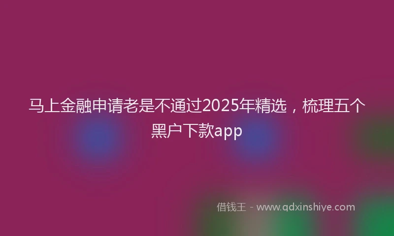 马上金融申请老是不通过2025年精选，梳理五个黑户下款app