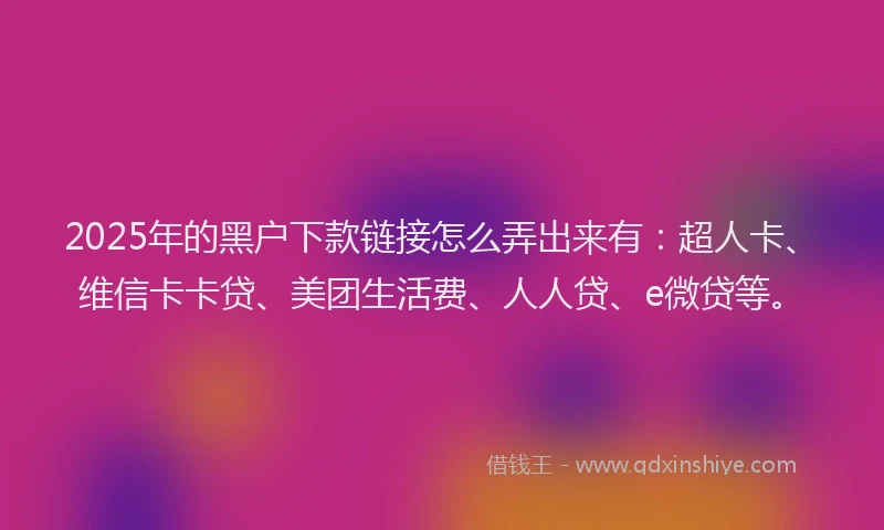 2025年的黑户下款链接怎么弄出来有：超人卡、维信卡卡贷、美团生活费、人人贷、e微贷等。
