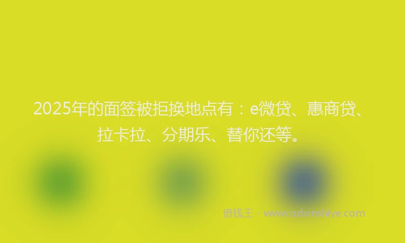 2025年的面签被拒换地点有：e微贷、惠商贷、拉卡拉、分期乐、替你还等。