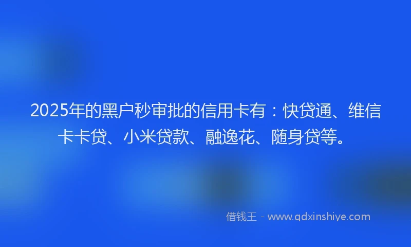 2025年的黑户秒审批的信用卡有：快贷通、维信卡卡贷、小米贷款、融逸花、随身贷等。