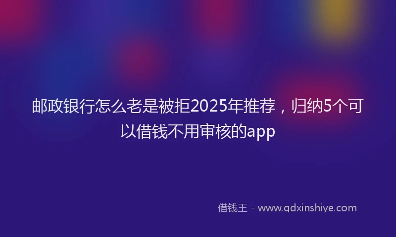 邮政银行怎么老是被拒2025年推荐，归纳5个可以借钱不用审核的app