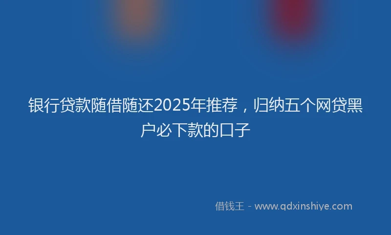 银行贷款随借随还2025年推荐，归纳五个网贷黑户必下款的口子