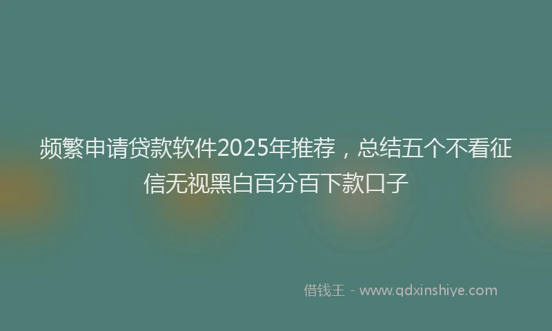 频繁申请贷款软件2025年推荐，总结五个不看征信无视黑白百分百下款口子