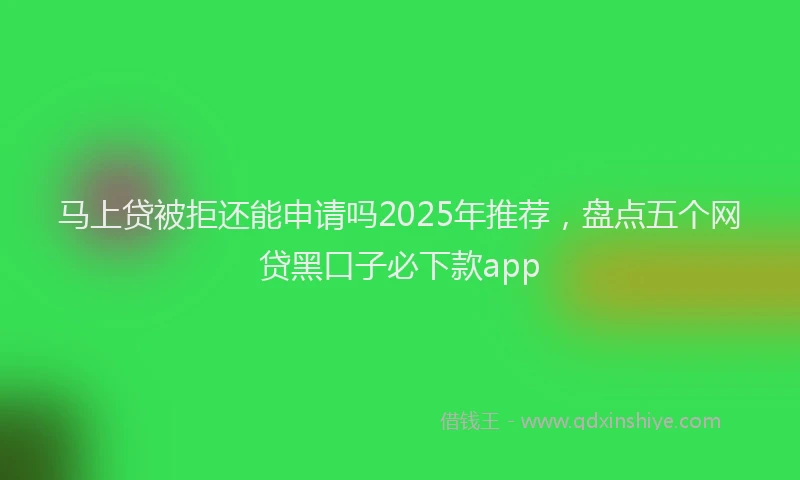 马上贷被拒还能申请吗2025年推荐，盘点五个网贷黑口子必下款app