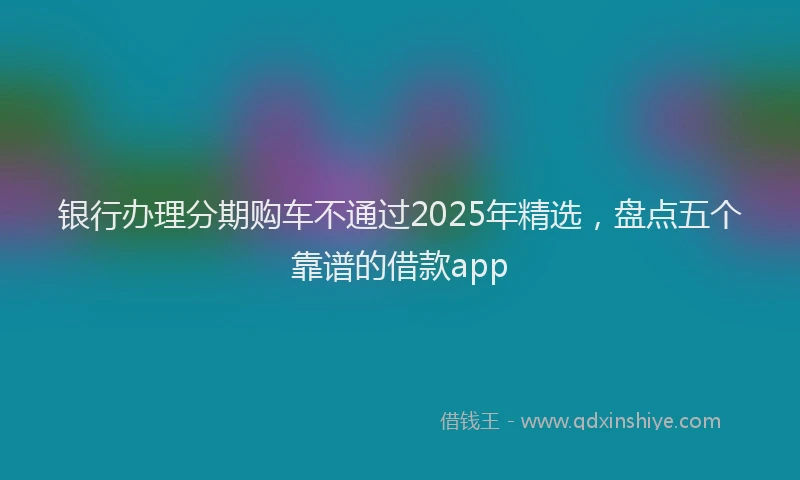 银行办理分期购车不通过2025年精选，盘点五个靠谱的借款app