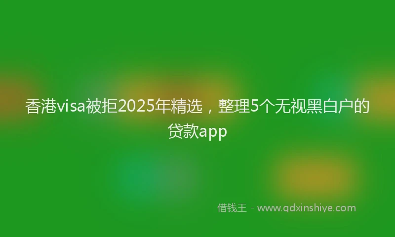 香港visa被拒2025年精选，整理5个无视黑白户的贷款app