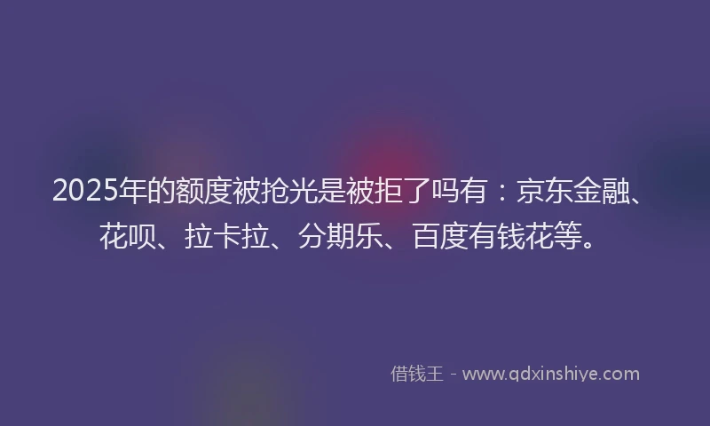 2025年的额度被抢光是被拒了吗有：京东金融、花呗、拉卡拉、分期乐、百度有钱花等。