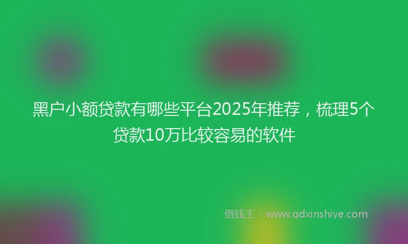 黑户小额贷款有哪些平台2025年推荐，梳理5个贷款10万比较容易的软件
