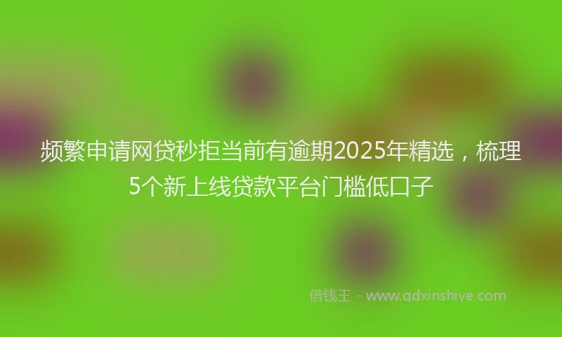 频繁申请网贷秒拒当前有逾期2025年精选，梳理5个新上线贷款平台门槛低口子