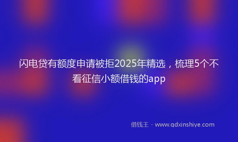 闪电贷有额度申请被拒2025年精选，梳理5个不看征信小额借钱的app