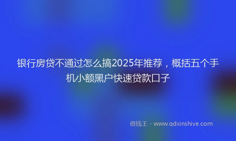 银行房贷不通过怎么搞2025年推荐，概括五个手机小额黑户快速贷款口子