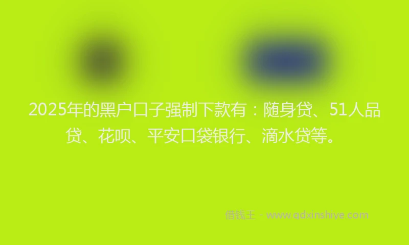 2025年的黑户口子强制下款有：随身贷、51人品贷、花呗、平安口袋银行、滴水贷等。