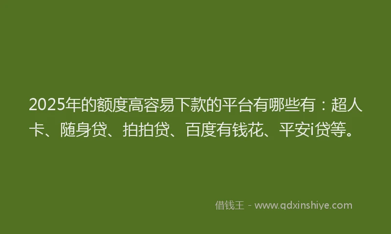 2025年的额度高容易下款的平台有哪些有：超人卡、随身贷、拍拍贷、百度有钱花、平安i贷等。