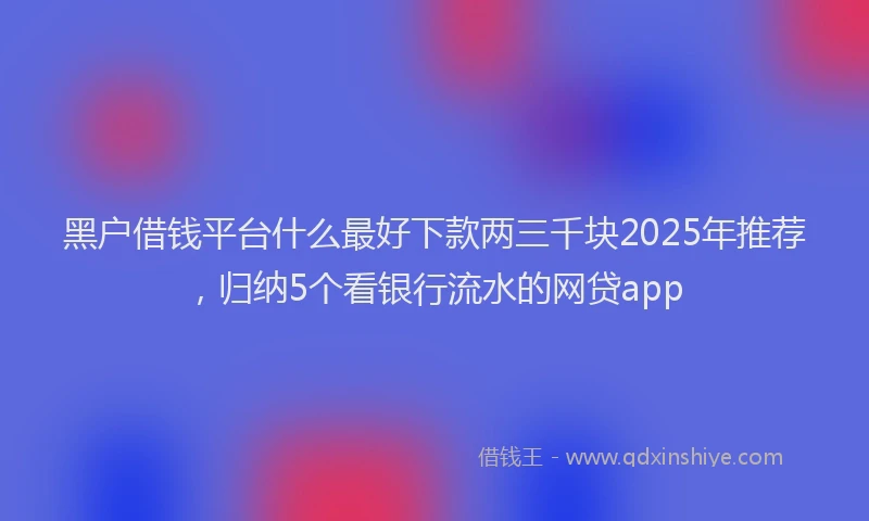 黑户借钱平台什么最好下款两三千块2025年推荐，归纳5个看银行流水的网贷app