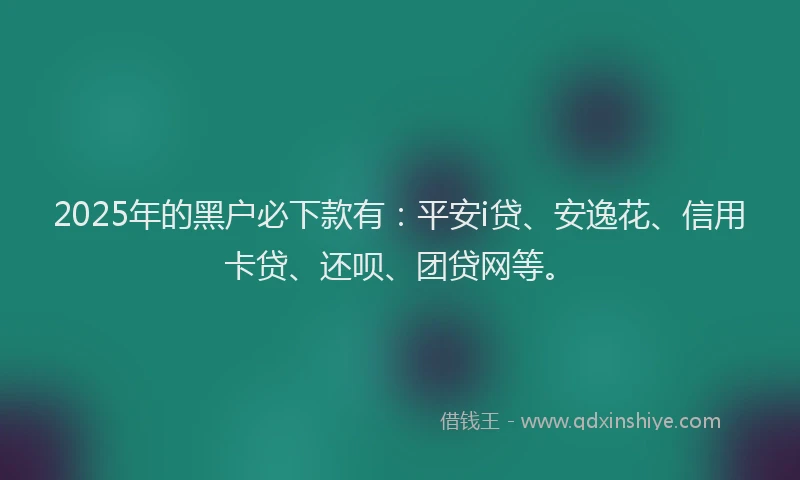2025年的黑户必下款有：平安i贷、安逸花、信用卡贷、还呗、团贷网等。