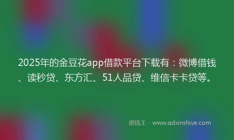 2025年的金豆花app借款平台下载有：微博借钱、读秒贷、东方汇、51人品贷、维信卡卡贷等。