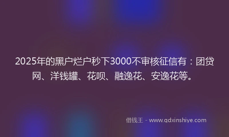 2025年的黑户烂户秒下3000不审核征信有：团贷网、洋钱罐、花呗、融逸花、安逸花等。