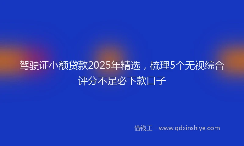驾驶证小额贷款2025年精选，梳理5个无视综合评分不足必下款口子