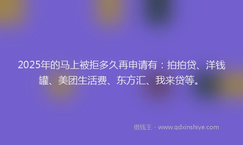 2025年的马上被拒多久再申请有：拍拍贷、洋钱罐、美团生活费、东方汇、我来贷等。