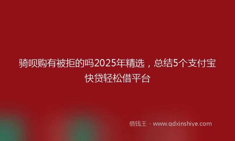 骑呗购有被拒的吗2025年精选，总结5个支付宝快贷轻松借平台