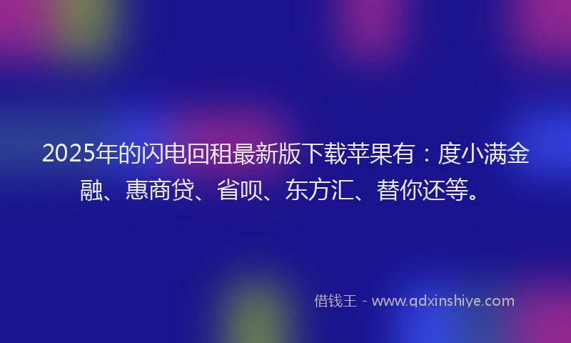 2025年的闪电回租最新版下载苹果有：度小满金融、惠商贷、省呗、东方汇、替你还等。