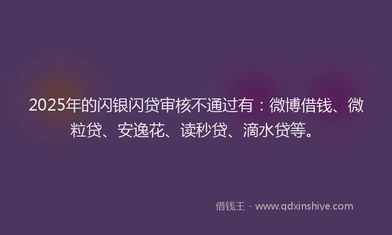 2025年的闪银闪贷审核不通过有：微博借钱、微粒贷、安逸花、读秒贷、滴水贷等。