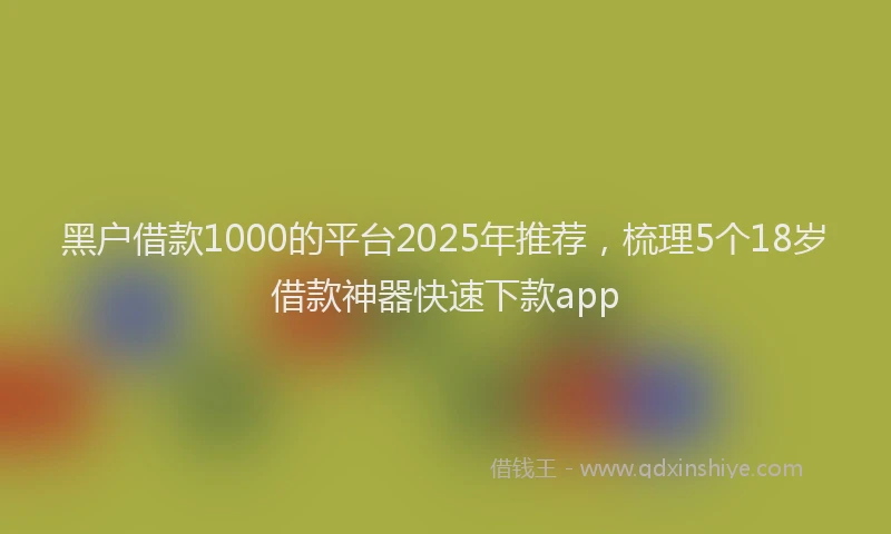 黑户借款1000的平台2025年推荐，梳理5个18岁借款神器快速下款app