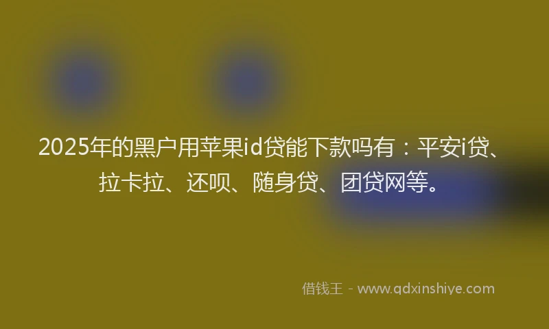 2025年的黑户用苹果id贷能下款吗有：平安i贷、拉卡拉、还呗、随身贷、团贷网等。