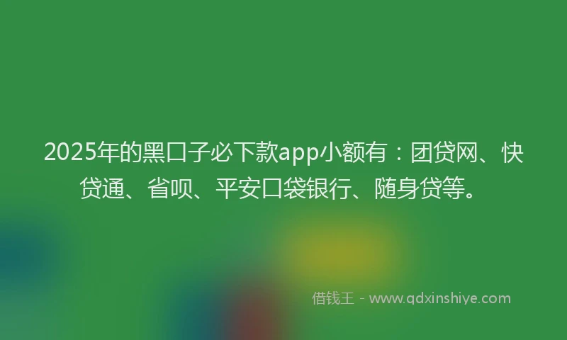 2025年的黑口子必下款app小额有：团贷网、快贷通、省呗、平安口袋银行、随身贷等。