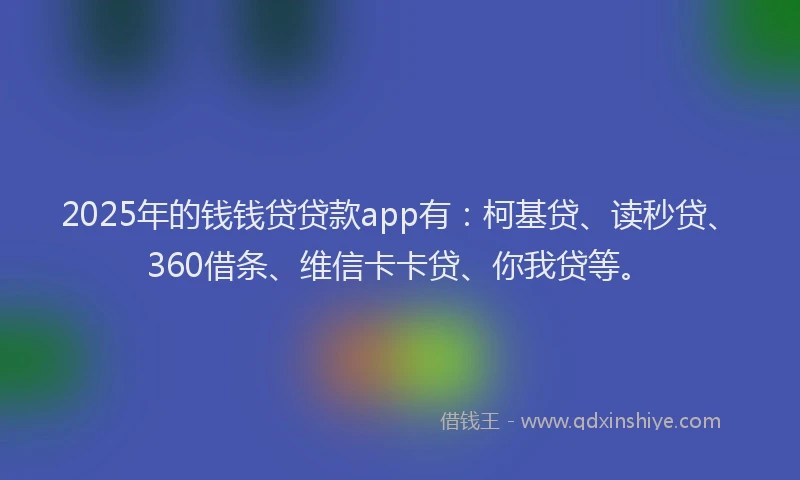 2025年的钱钱贷贷款app有：柯基贷、读秒贷、360借条、维信卡卡贷、你我贷等。