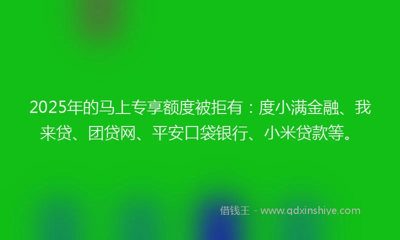 2025年的马上专享额度被拒有：度小满金融、我来贷、团贷网、平安口袋银行、小米贷款等。