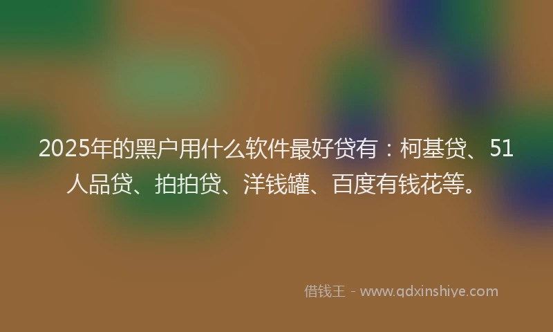 2025年的黑户用什么软件最好贷有：柯基贷、51人品贷、拍拍贷、洋钱罐、百度有钱花等。