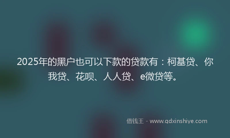 2025年的黑户也可以下款的贷款有：柯基贷、你我贷、花呗、人人贷、e微贷等。