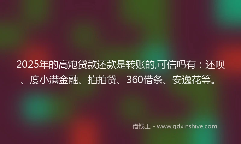 2025年的高炮贷款还款是转账的,可信吗有：还呗、度小满金融、拍拍贷、360借条、安逸花等。