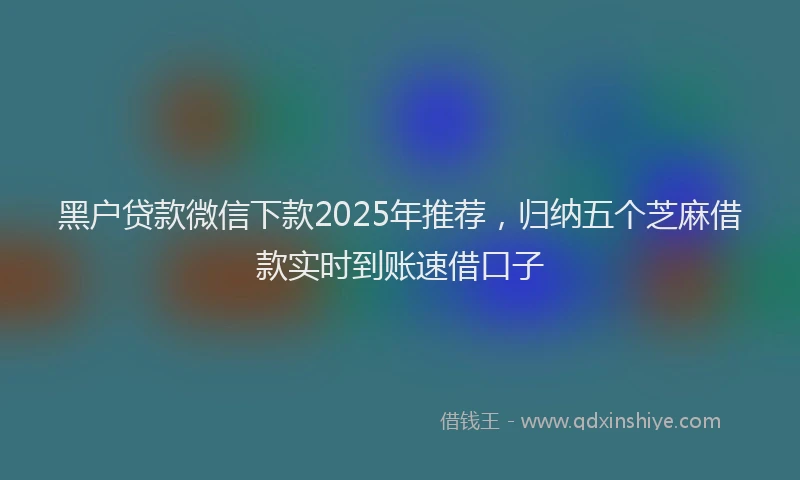 黑户贷款微信下款2025年推荐，归纳五个芝麻借款实时到账速借口子