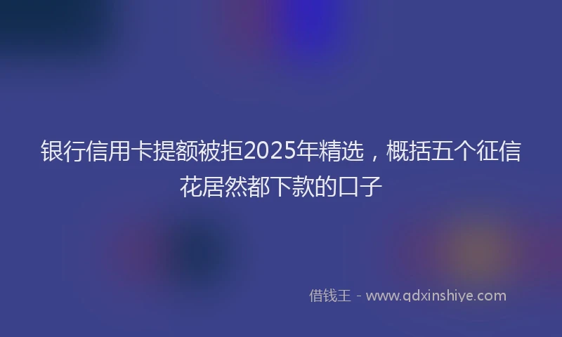 银行信用卡提额被拒2025年精选，概括五个征信花居然都下款的口子