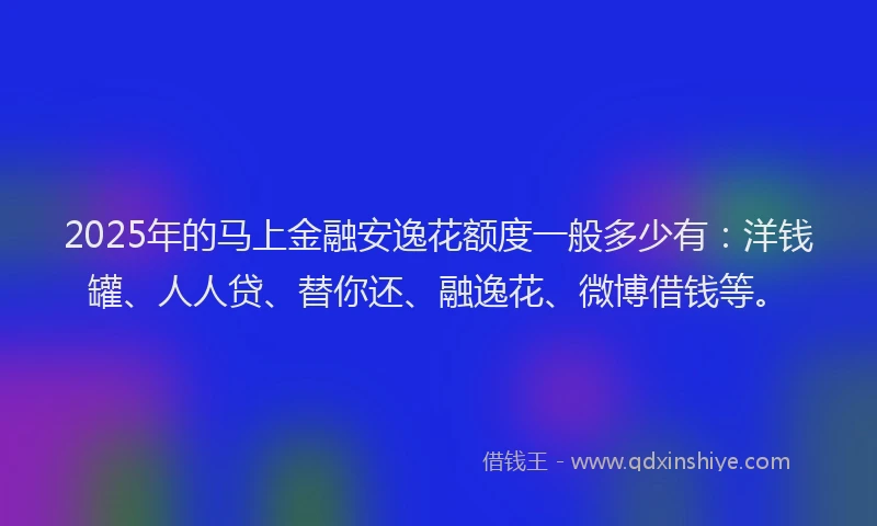 2025年的马上金融安逸花额度一般多少有：洋钱罐、人人贷、替你还、融逸花、微博借钱等。