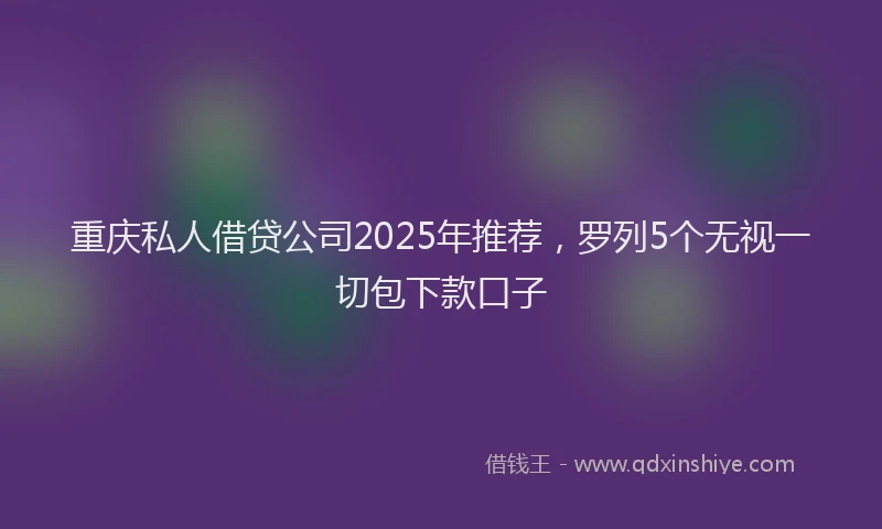 重庆私人借贷公司2025年推荐，罗列5个无视一切包下款口子