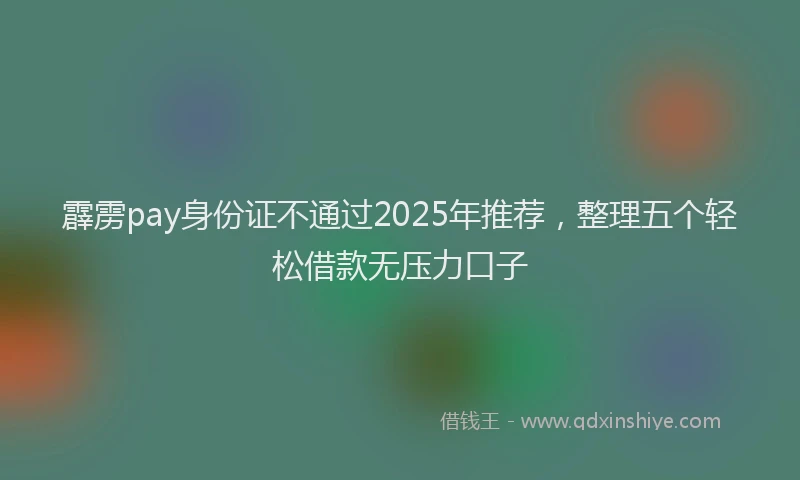 霹雳pay身份证不通过2025年推荐，整理五个轻松借款无压力口子