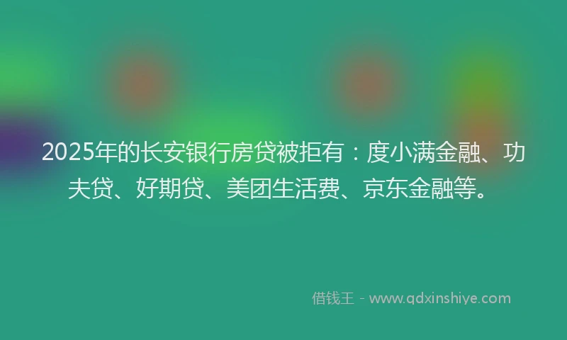 2025年的长安银行房贷被拒有：度小满金融、功夫贷、好期贷、美团生活费、京东金融等。