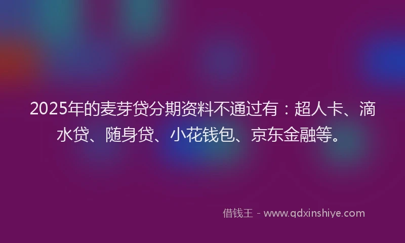 2025年的麦芽贷分期资料不通过有：超人卡、滴水贷、随身贷、小花钱包、京东金融等。