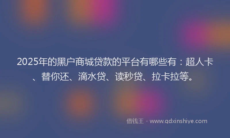 2025年的黑户商城贷款的平台有哪些有：超人卡、替你还、滴水贷、读秒贷、拉卡拉等。