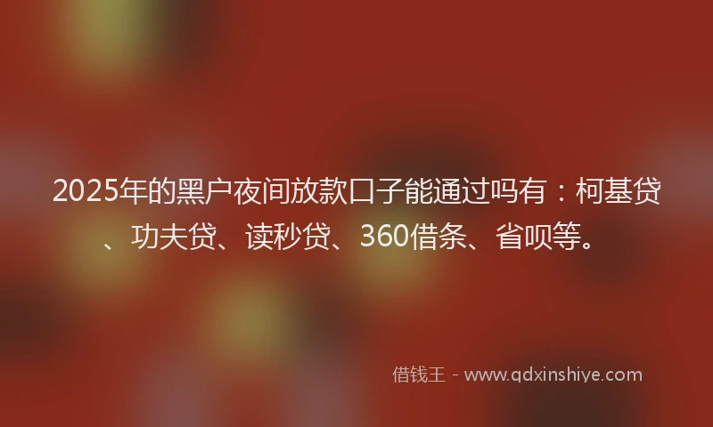 2025年的黑户夜间放款口子能通过吗有：柯基贷、功夫贷、读秒贷、360借条、省呗等。