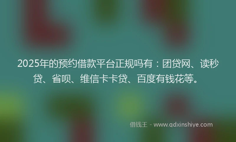 2025年的预约借款平台正规吗有：团贷网、读秒贷、省呗、维信卡卡贷、百度有钱花等。